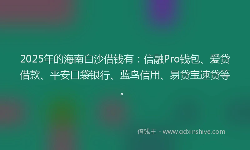 2025年的海南白沙借钱有：信融Pro钱包、爱贷借款、平安口袋银行、蓝鸟信用、易贷宝速贷等。