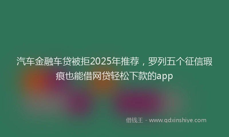 汽车金融车贷被拒2025年推荐，罗列五个征信瑕疵也能借网贷轻松下款的app