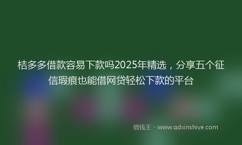桔多多借款容易下款吗2025年精选，分享五个征信瑕疵也能借网贷轻松下款的平台