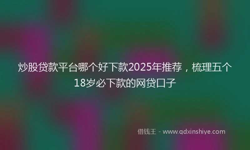 炒股贷款平台哪个好下款2025年推荐，梳理五个18岁必下款的网贷口子