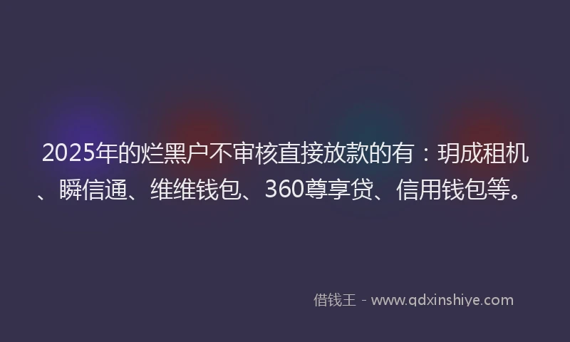 2025年的烂黑户不审核直接放款的有：玥成租机、瞬信通、维维钱包、360尊享贷、信用钱包等。