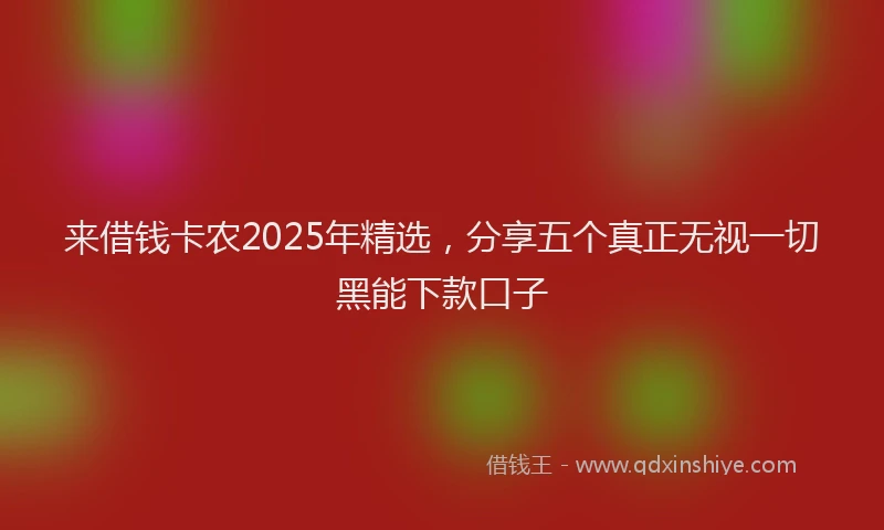 来借钱卡农2025年精选，分享五个真正无视一切黑能下款口子
