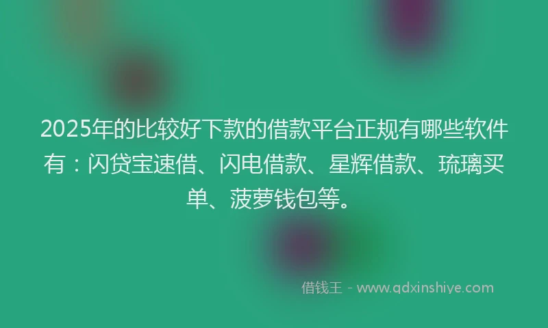 2025年的比较好下款的借款平台正规有哪些软件有：闪贷宝速借、闪电借款、星辉借款、琉璃买单、菠萝钱包等。