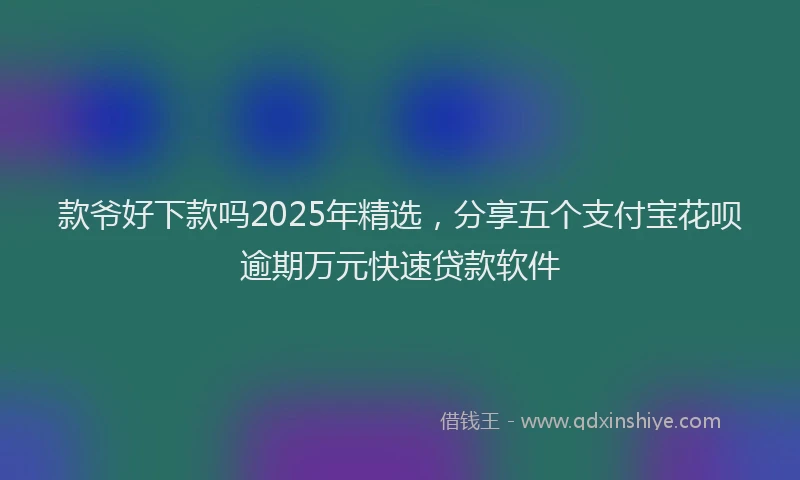 款爷好下款吗2025年精选，分享五个支付宝花呗逾期万元快速贷款软件