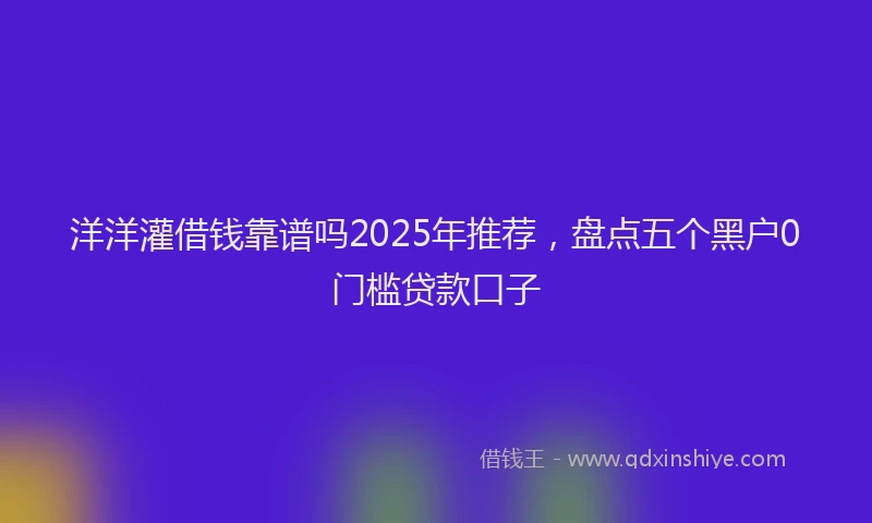 洋洋灌借钱靠谱吗2025年推荐，盘点五个黑户0门槛贷款口子