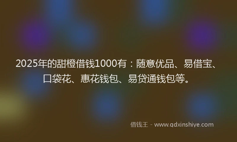 2025年的甜橙借钱1000有：随意优品、易借宝、口袋花、惠花钱包、易贷通钱包等。