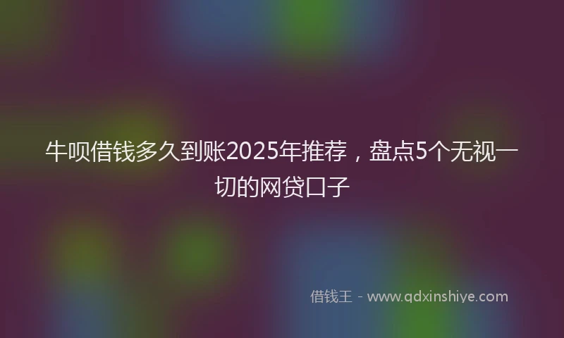 牛呗借钱多久到账2025年推荐，盘点5个无视一切的网贷口子