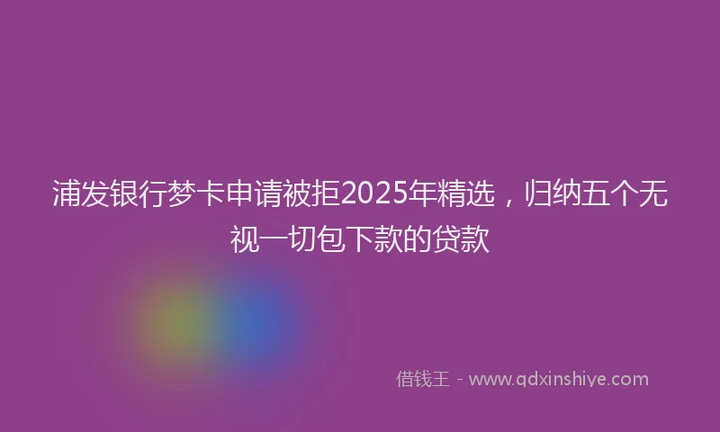 浦发银行梦卡申请被拒2025年精选，归纳五个无视一切包下款的贷款