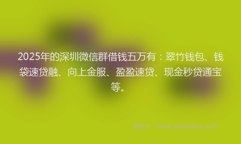 2025年的深圳微信群借钱五万有：翠竹钱包、钱袋速贷融、向上金服、盈盈速贷、现金秒贷通宝等。