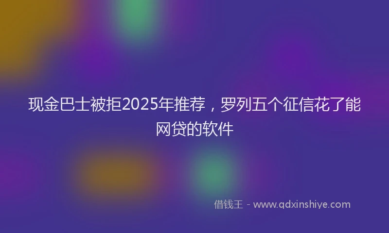 现金巴士被拒2025年推荐，罗列五个征信花了能网贷的软件