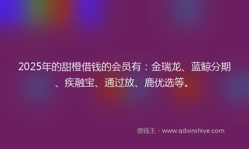 2025年的甜橙借钱的会员有：金瑞龙、蓝鲸分期、疾融宝、通过放、鹿优选等。