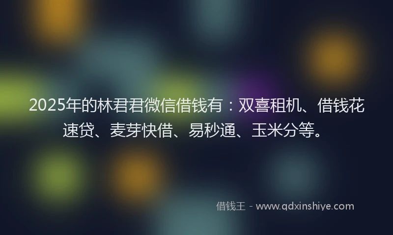 2025年的林君君微信借钱有：双喜租机、借钱花速贷、麦芽快借、易秒通、玉米分等。