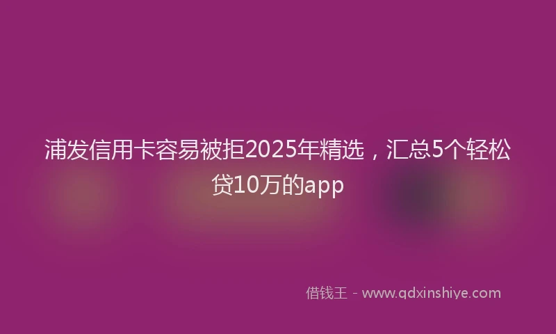 浦发信用卡容易被拒2025年精选，汇总5个轻松贷10万的app