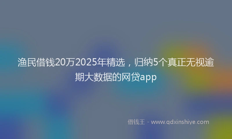 渔民借钱20万2025年精选，归纳5个真正无视逾期大数据的网贷app