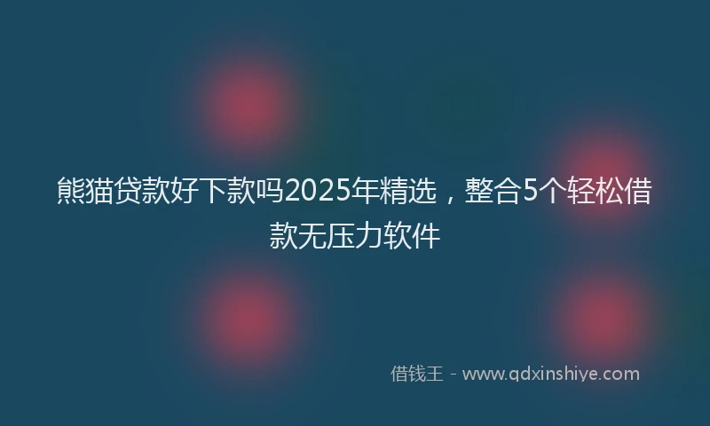 熊猫贷款好下款吗2025年精选，整合5个轻松借款无压力软件