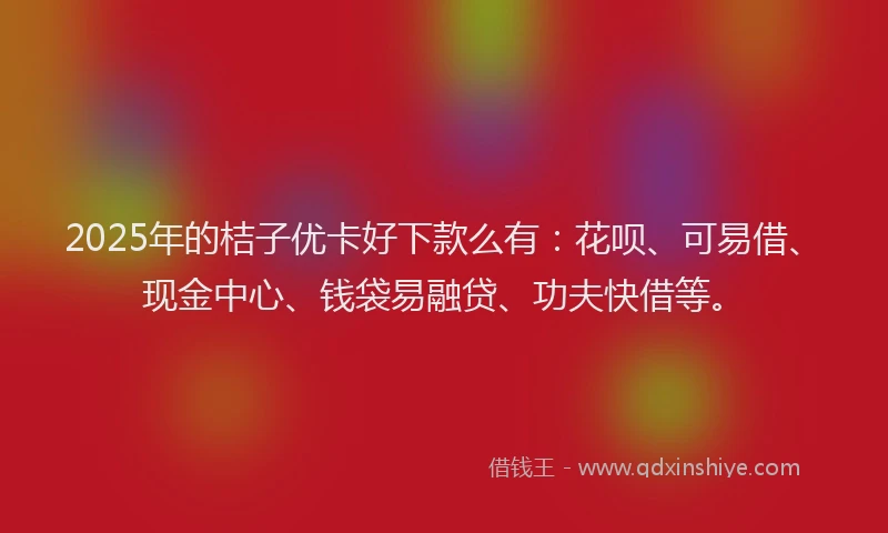 2025年的桔子优卡好下款么有：花呗、可易借、现金中心、钱袋易融贷、功夫快借等。
