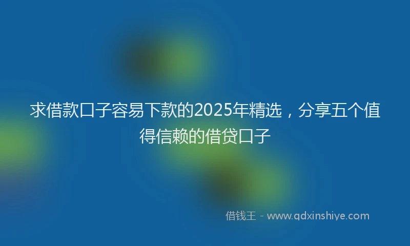 求借款口子容易下款的2025年精选，分享五个值得信赖的借贷口子