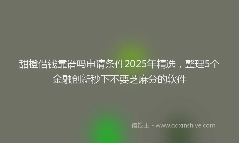 甜橙借钱靠谱吗申请条件2025年精选，整理5个金融创新秒下不要芝麻分的软件