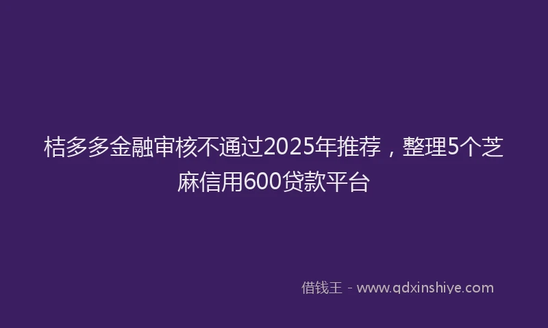 桔多多金融审核不通过2025年推荐，整理5个芝麻信用600贷款平台