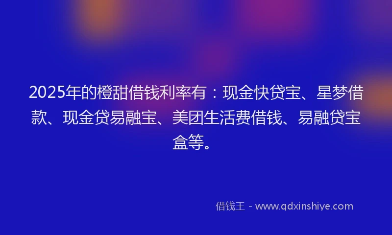 2025年的橙甜借钱利率有：现金快贷宝、星梦借款、现金贷易融宝、美团生活费借钱、易融贷宝盒等。