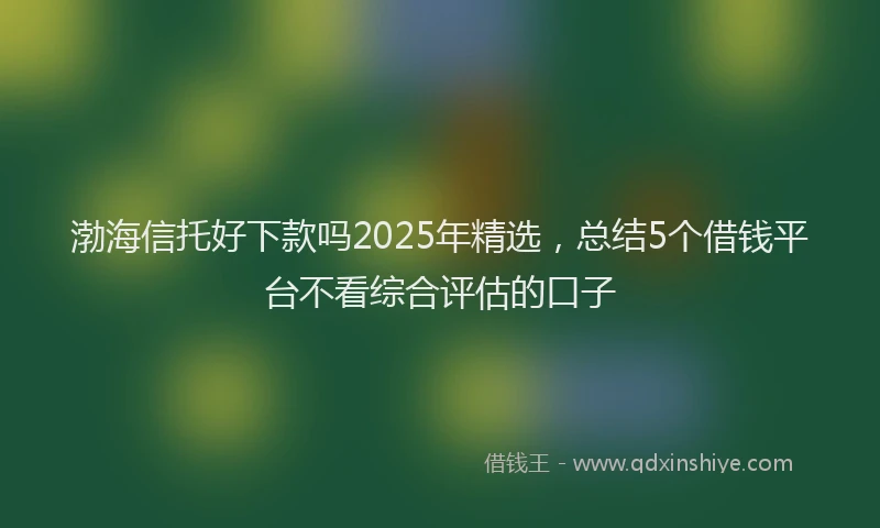渤海信托好下款吗2025年精选，总结5个借钱平台不看综合评估的口子