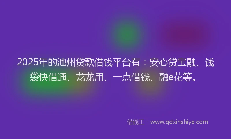 2025年的池州贷款借钱平台有：安心贷宝融、钱袋快借通、龙龙用、一点借钱、融e花等。