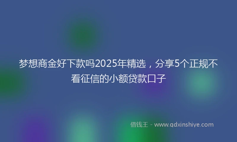 梦想商金好下款吗2025年精选，分享5个正规不看征信的小额贷款口子