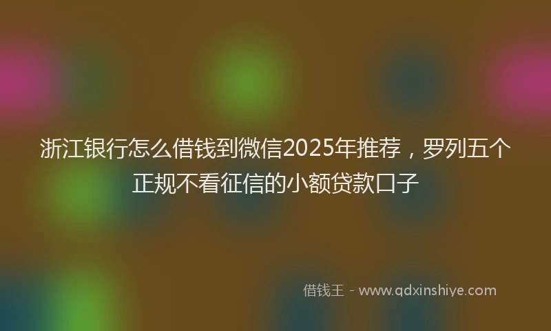 浙江银行怎么借钱到微信2025年推荐，罗列五个正规不看征信的小额贷款口子