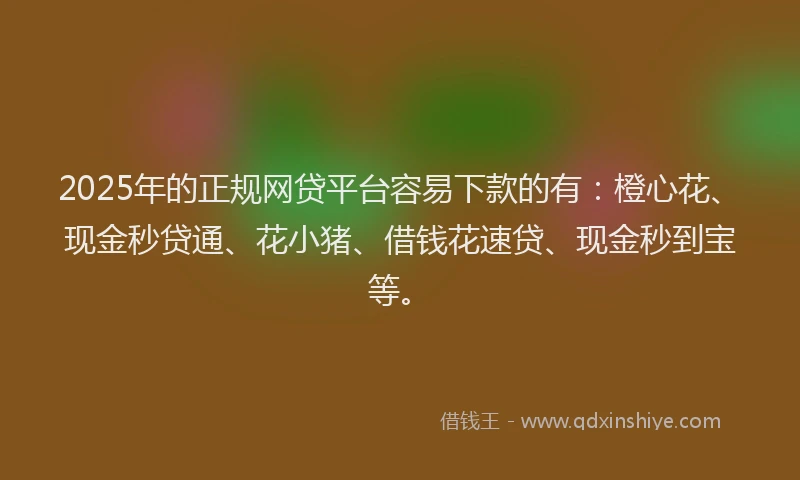 2025年的正规网贷平台容易下款的有：橙心花、现金秒贷通、花小猪、借钱花速贷、现金秒到宝等。