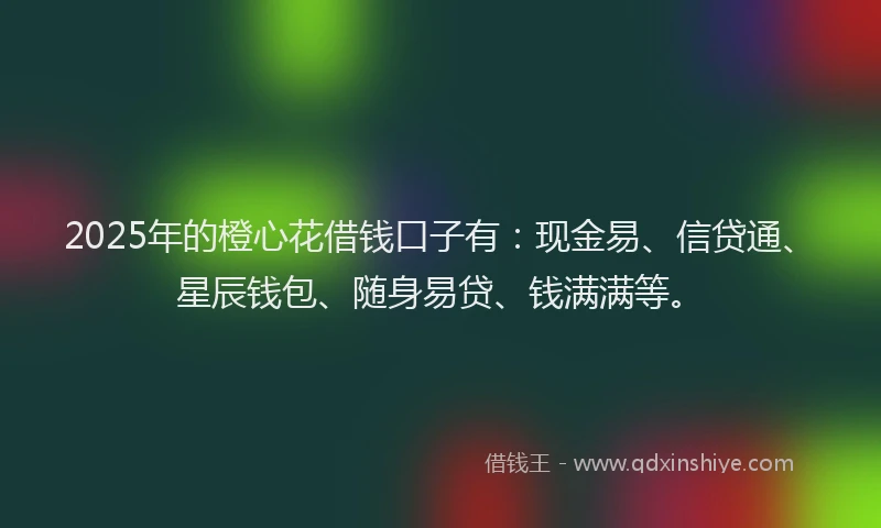 2025年的橙心花借钱口子有：现金易、信贷通、星辰钱包、随身易贷、钱满满等。