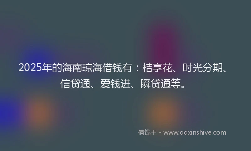 2025年的海南琼海借钱有：桔享花、时光分期、信贷通、爱钱进、瞬贷通等。