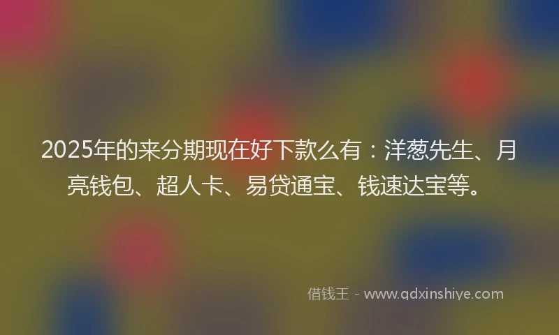 2025年的来分期现在好下款么有：洋葱先生、月亮钱包、超人卡、易贷通宝、钱速达宝等。