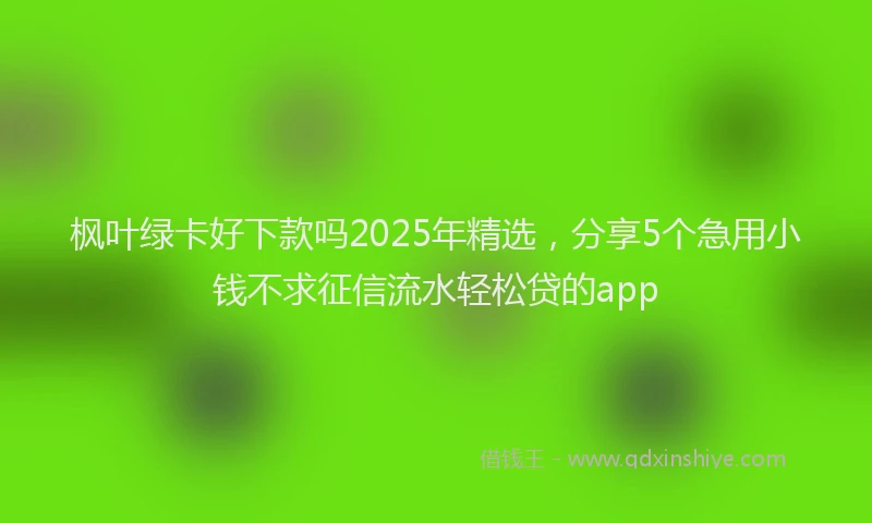 枫叶绿卡好下款吗2025年精选，分享5个急用小钱不求征信流水轻松贷的app