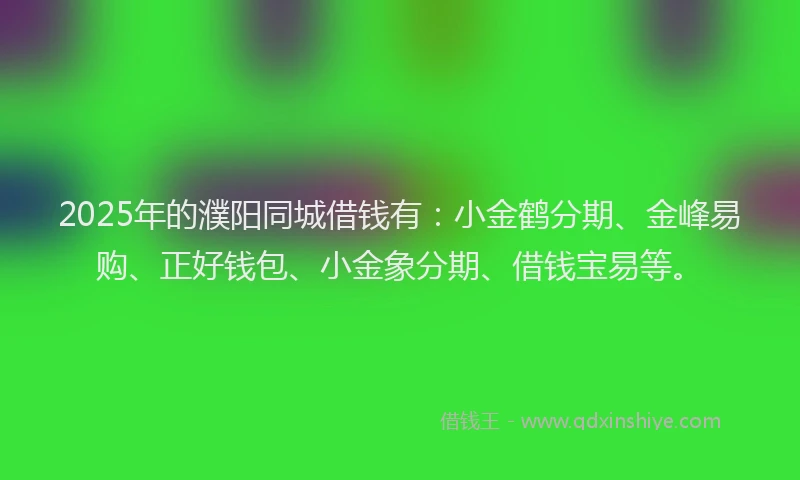 2025年的濮阳同城借钱有：小金鹤分期、金峰易购、正好钱包、小金象分期、借钱宝易等。