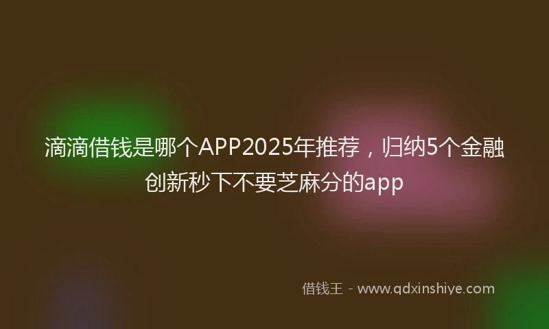 滴滴借钱是哪个APP2025年推荐，归纳5个金融创新秒下不要芝麻分的app