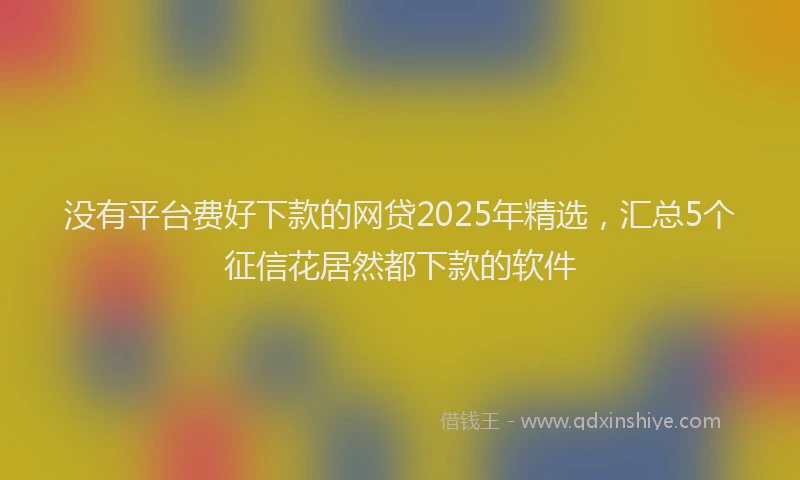 没有平台费好下款的网贷2025年精选，汇总5个征信花居然都下款的软件
