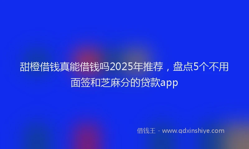 甜橙借钱真能借钱吗2025年推荐，盘点5个不用面签和芝麻分的贷款app