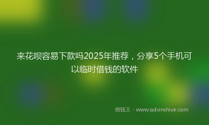 来花呗容易下款吗2025年推荐，分享5个手机可以临时借钱的软件