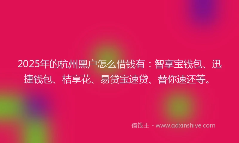 2025年的杭州黑户怎么借钱有：智享宝钱包、迅捷钱包、桔享花、易贷宝速贷、替你速还等。