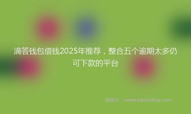滴答钱包借钱2025年推荐，整合五个逾期太多仍可下款的平台