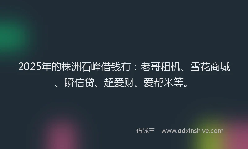 2025年的株洲石峰借钱有：老哥租机、雪花商城、瞬信贷、超爱财、爱帮米等。
