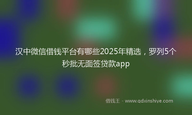 汉中微信借钱平台有哪些2025年精选，罗列5个秒批无面签贷款app