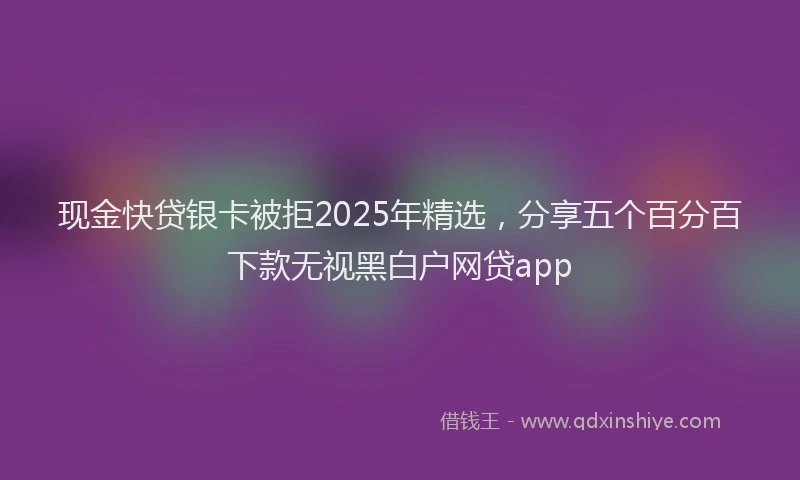 现金快贷银卡被拒2025年精选，分享五个百分百下款无视黑白户网贷app