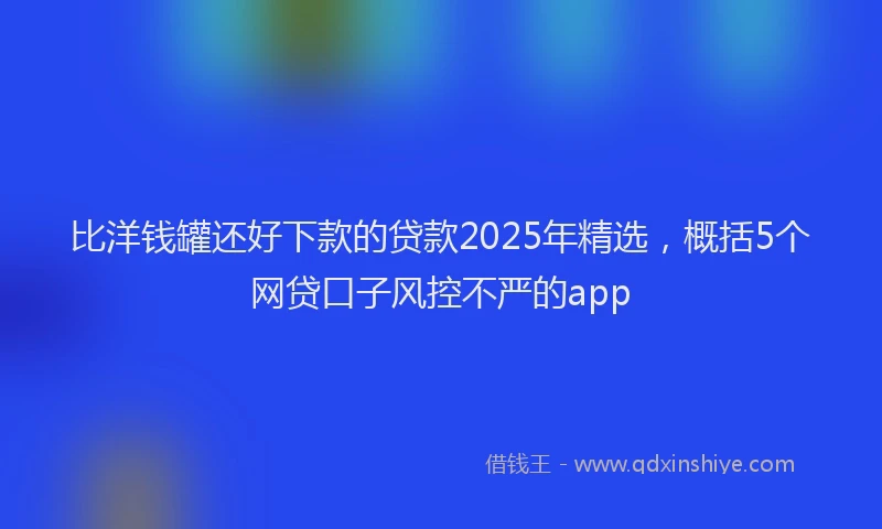 比洋钱罐还好下款的贷款2025年精选，概括5个网贷口子风控不严的app