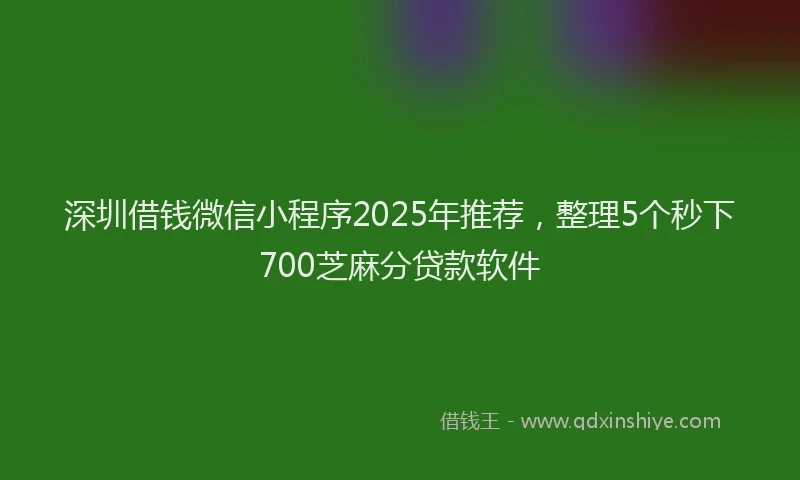 深圳借钱微信小程序2025年推荐，整理5个秒下700芝麻分贷款软件