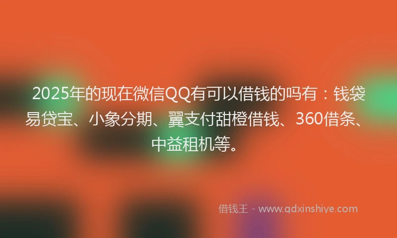 2025年的现在微信QQ有可以借钱的吗有：钱袋易贷宝、小象分期、翼支付甜橙借钱、360借条、中益租机等。