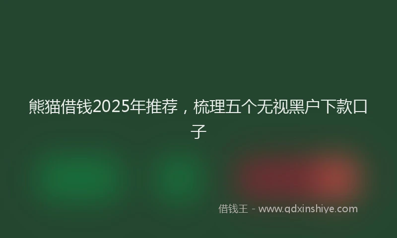 熊猫借钱2025年推荐，梳理五个无视黑户下款口子