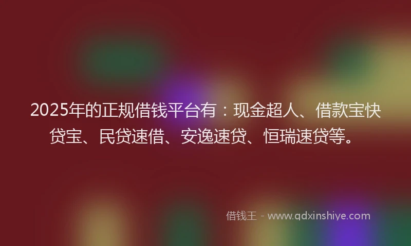 2025年的正规借钱平台有：现金超人、借款宝快贷宝、民贷速借、安逸速贷、恒瑞速贷等。