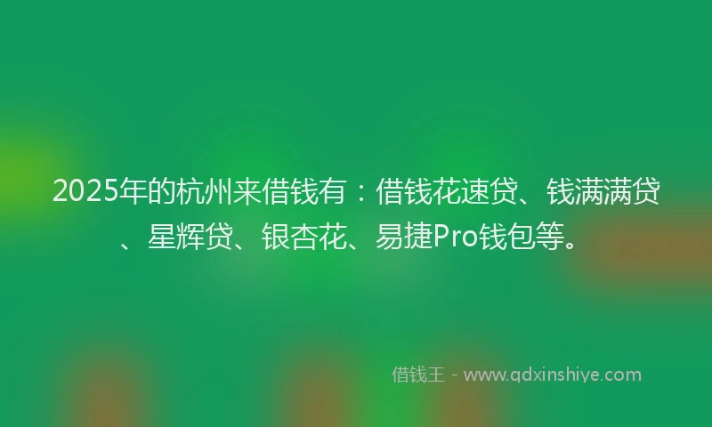 2025年的杭州来借钱有：借钱花速贷、钱满满贷、星辉贷、银杏花、易捷Pro钱包等。