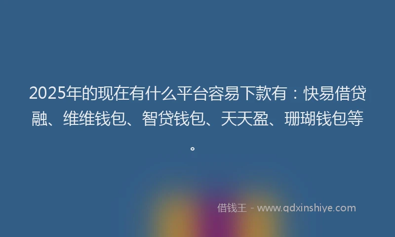 2025年的现在有什么平台容易下款有：快易借贷融、维维钱包、智贷钱包、天天盈、珊瑚钱包等。